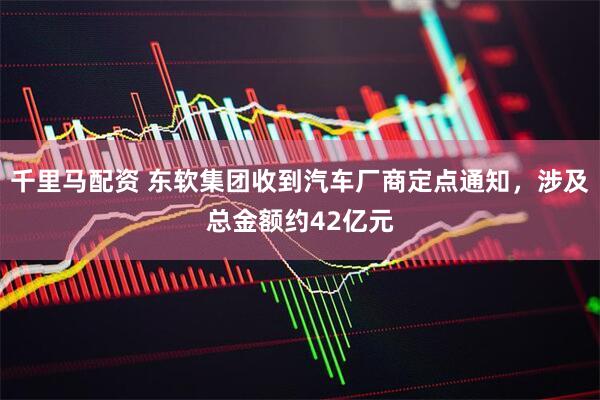 千里马配资 东软集团收到汽车厂商定点通知，涉及总金额约42亿元