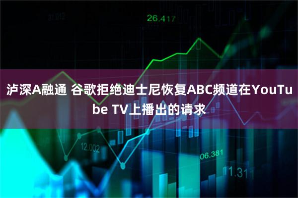 泸深A融通 谷歌拒绝迪士尼恢复ABC频道在YouTube TV上播出的请求