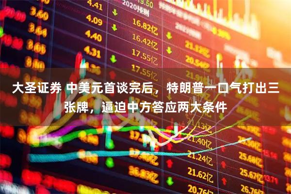 大圣证券 中美元首谈完后，特朗普一口气打出三张牌，逼迫中方答应两大条件