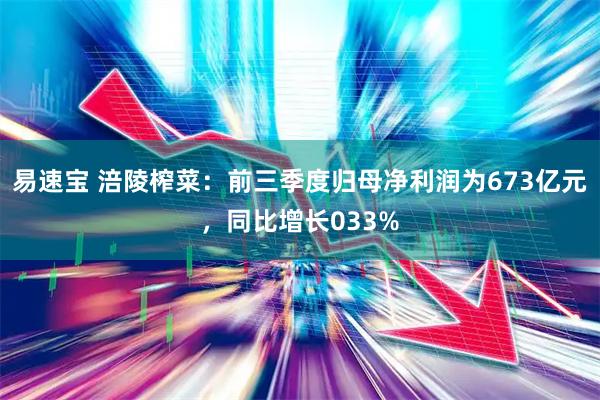 易速宝 涪陵榨菜：前三季度归母净利润为673亿元，同比增长033%