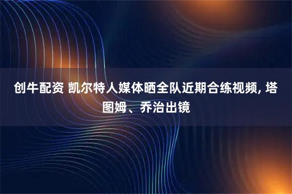 创牛配资 凯尔特人媒体晒全队近期合练视频, 塔图姆、乔治出镜