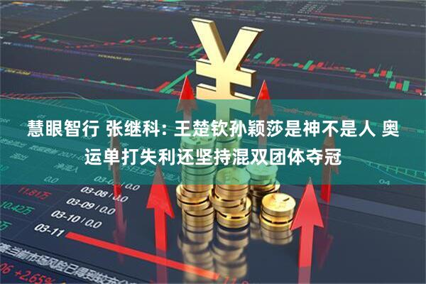 慧眼智行 张继科: 王楚钦孙颖莎是神不是人 奥运单打失利还坚持混双团体夺冠